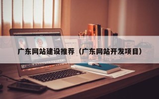 海安广东网站建设推荐（广东网站开发项目）