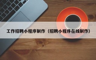 海安工作招聘小程序制作（招聘小程序在线制作）
