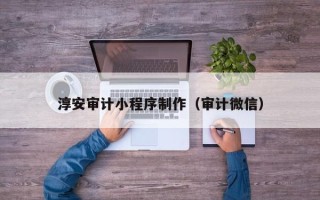 海安淳安审计小程序制作（审计微信）