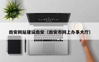 海安南安网站建设南安（南安市网上办事大厅）