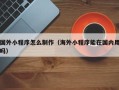 海安国外小程序怎么制作（海外小程序能在国内用吗）