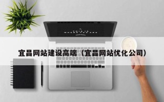 海安宜昌网站建设高端（宜昌网站优化公司）