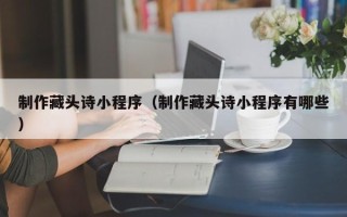 海安制作藏头诗小程序（制作藏头诗小程序有哪些）