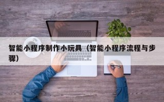 海安智能小程序制作小玩具（智能小程序流程与步骤）
